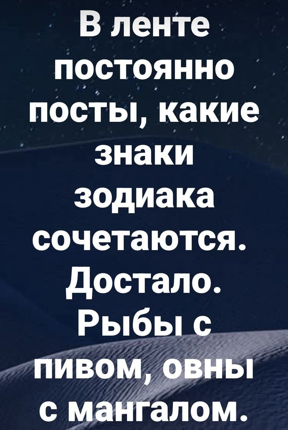 В ленте постоянно посты, какие знаки зодиака сочетаются. Достало. Рыбы с пивом, овны с мангалом.