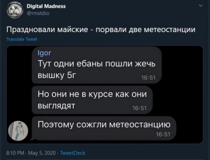 Digital Madness @rmstdio Праздновали майские - порвали две метеостанции Translate Tweet Igor Тут одни ебаны пошли жечь вышку 5г 16:51 Но они не в курсе как они выглядят 16:51 Поэтому сожгли метеостанцию 16:51 8:10 PM - May 5, 2020 TweetDeck