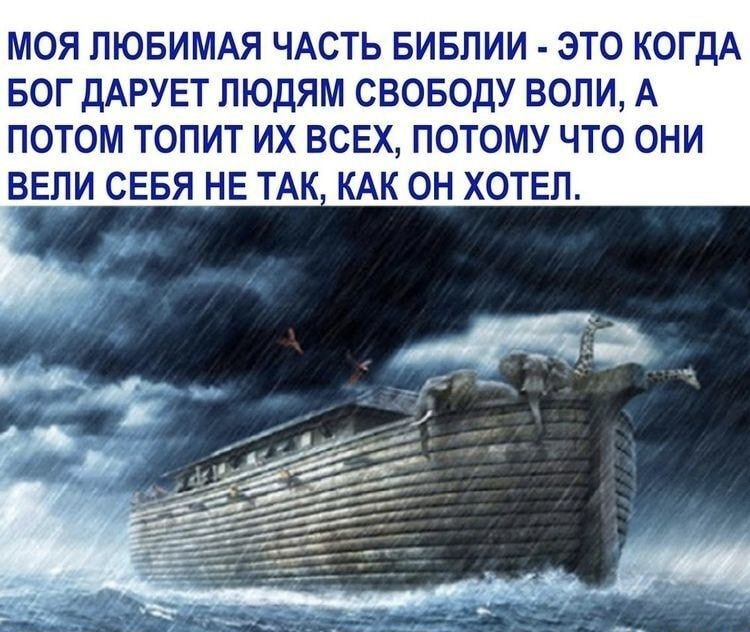 МОЯ ЛЮБИМАЯ ЧАСТЬ БИБЛИИ - ЭТО КОГДА БОГ ДАРУЕТ ЛЮДЯМ СВОБОДУ ВОЛИ, А ПОТОМ ТОПИТ ИХ ВСЕХ, ПОТОМУ ЧТО ОНИ ВЕЛИ СЕБЯ НЕ ТАК, КАК ОН ХОТЕЛ.