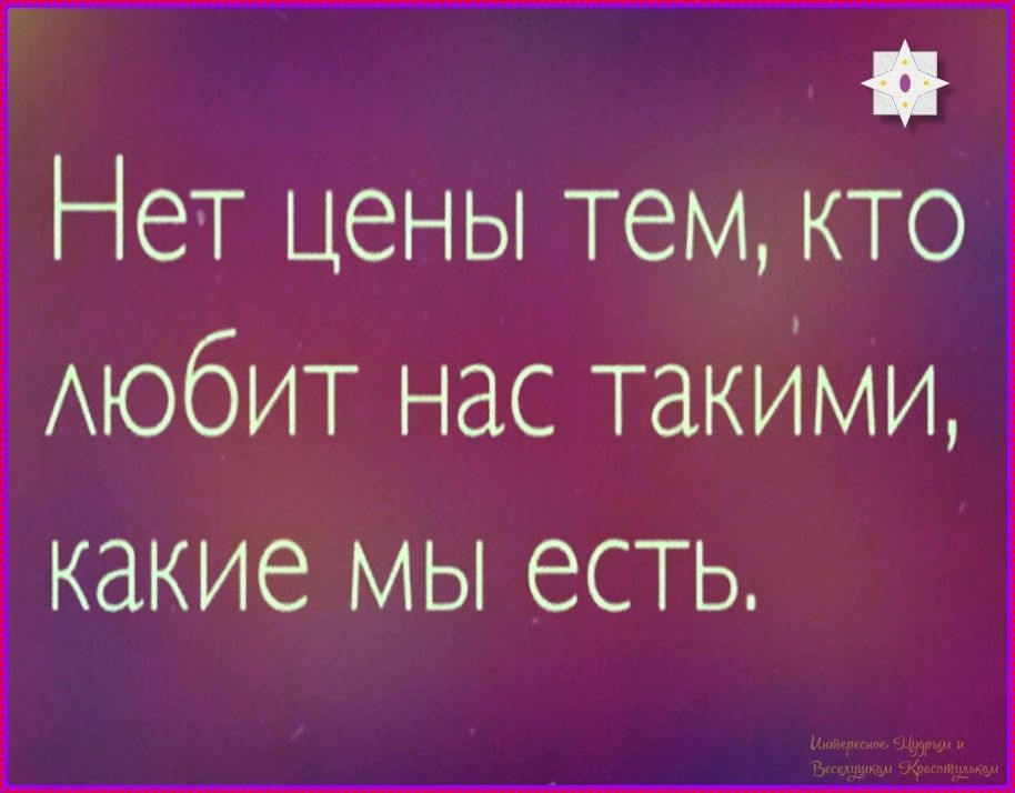 Нет цены тем, кто любит нас такими, какие мы есть. Интересное, Мудрым и Веселушкам Красотулькам