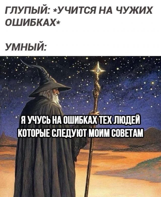 ГЛУПЫЙ: *УЧИТСЯ НА ЧУЖИХ ОШИБКАХ* УМНЫЙ: Я УЧУСЬ НА ОШИБКАХ ТЕХ ЛЮДЕЙ КОТОРЫЕ СЛЕДУЮТ МОИМ СОВЕТАМ