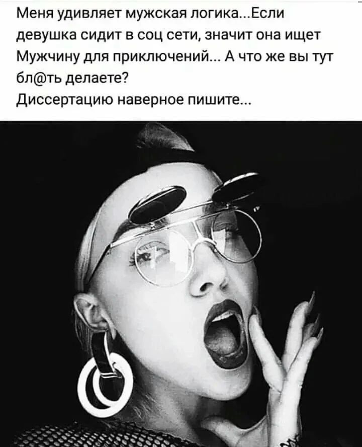 Меня удивляет мужская логика...Если девушка сидит в соц сети, значит она ищет Мужчину для приключений... А что же вы тут бл@ть делаете? Диссертацию наверное пишите...