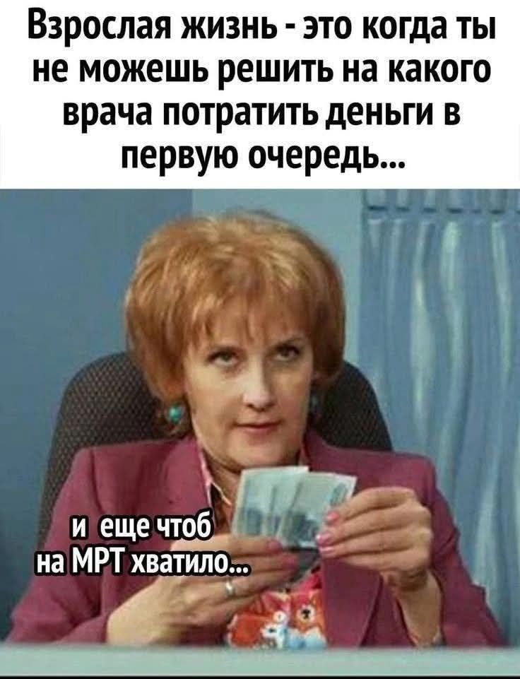 Взрослая жизнь - это когда ты не можешь решить на какого врача потратить деньги в первую очередь... и еще чтоб на МРТ хватило...
