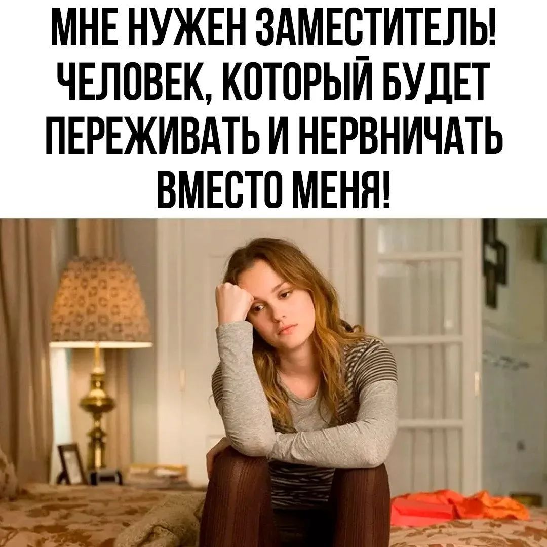 МНЕ НУЖЕН ЗАМЕСТИТЕЛЬ! ЧЕЛОВЕК, КОТОРЫЙ БУДЕТ ПЕРЕЖИВАТЬ И НЕРВНИЧАТЬ ВМЕСТО МЕНЯ!