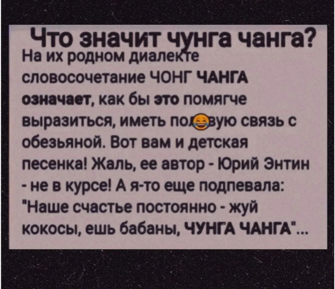 Что значит чунга чанга? На их родном диалекте словосочетание чонг чанга означает, как бы это помягче выразиться, иметь половую связь с обезьяной. Вот вам и детская песенка! Жаль, ее автор - Юрий Энтин - не в курсе! А я-то еще подпевала: Наше счастье постоянно - жуй кокосы, ешь бабаны, ЧУНГА ЧАНГА