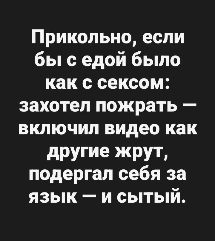 Прикольно, если бы с едой было как с сексом: захотел пожрать — включил видео как другие жрут, подергал себя за язык — и сытый.