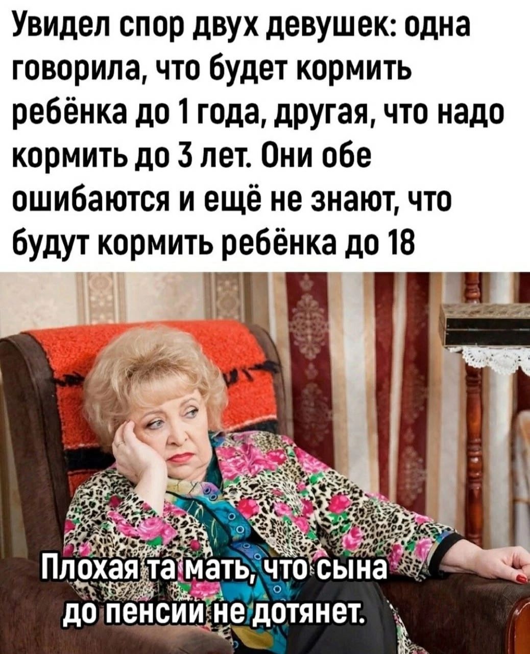 Увидел спор двух девушек: одна говорила, что будет кормить ребёнка до 1 года, другая, что надо кормить до 3 лет. Они обе ошибаются и ещё не знают, что будут кормить ребёнка до 18. Плохая та мать, что сына до пенсии не дотянет.