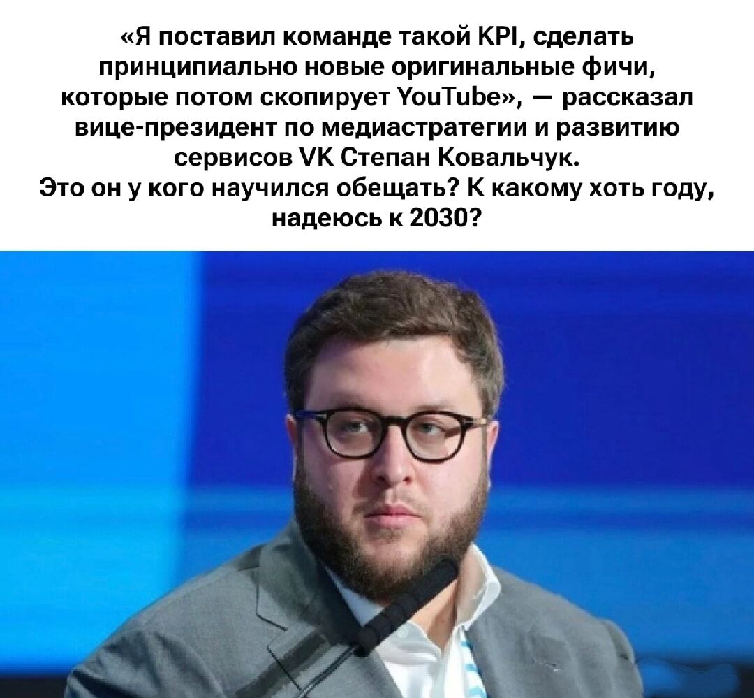 «Я поставил команде такой KPI, сделать принципиально новые оригинальные фичи, которые потом скопирует YouTube», — рассказал вице-президент по медиастратегии и развитию сервисов VK Степан Ковальчук. Это он у кого научился обещать? К какому хоть году, надеюсь к 2030?