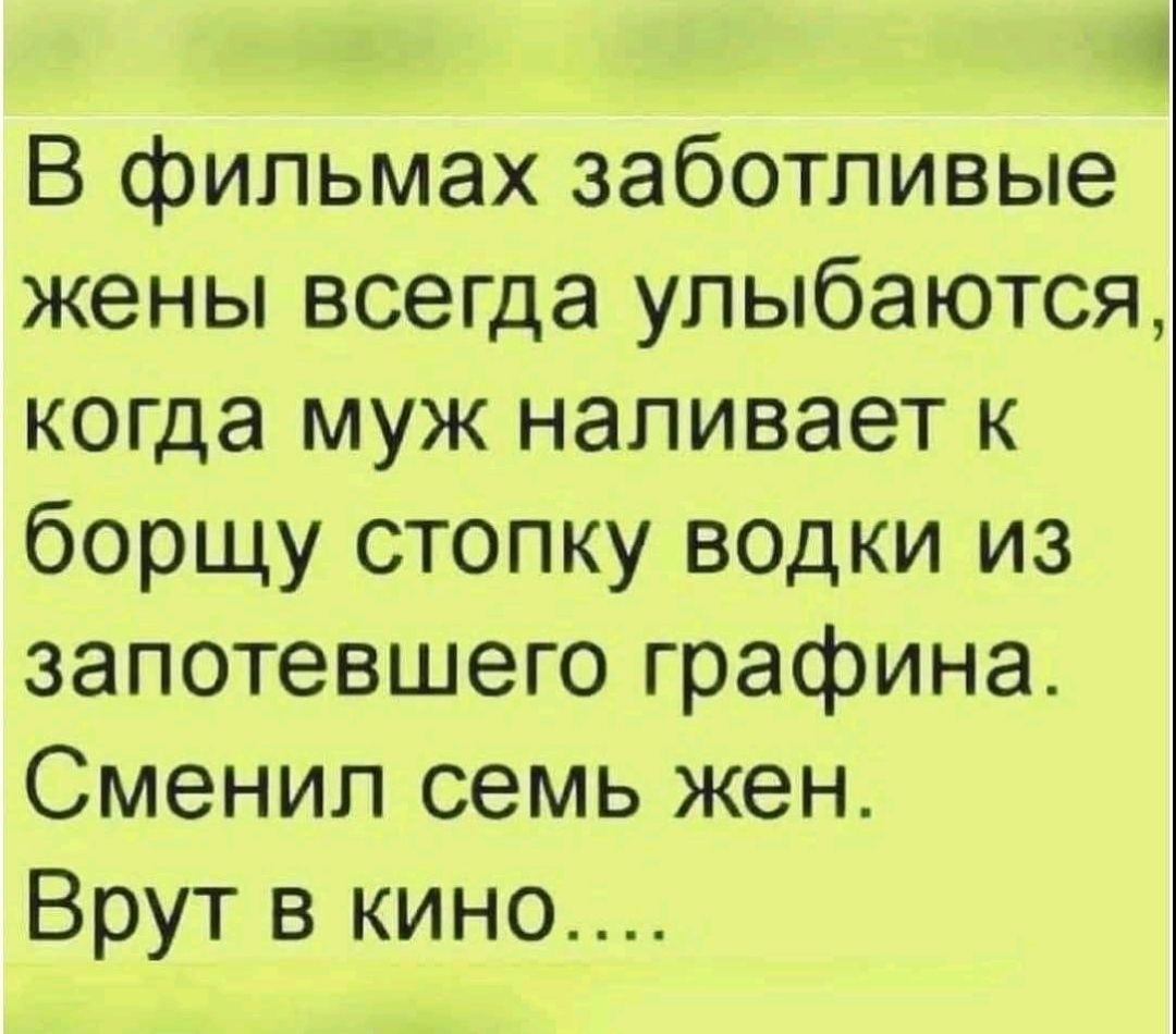 В фильмах заботливые жены всегда улыбаются, когда муж наливает к борщу стопку водки из запотевшего графина. Сменил семь жен. Врут в кино....