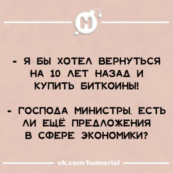 - Я бы хотел вернуться на 10 лет назад и купить биткоины!!
- Господа министры, есть ли ещё предложения в сфере экономики?
vk.com/humorial