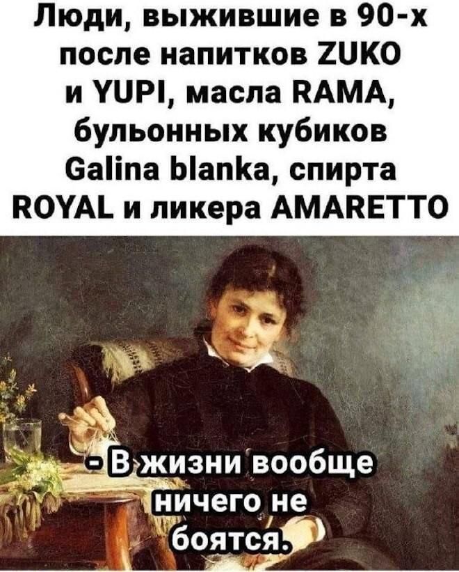 Люди, выжившие в 90-х после напитков ZUKO и YUPI, масла RAMA, бульонных кубиков Galina blanka, спирта ROYAL и ликера AMARETTO - В жизни вообще ничего не боятся.