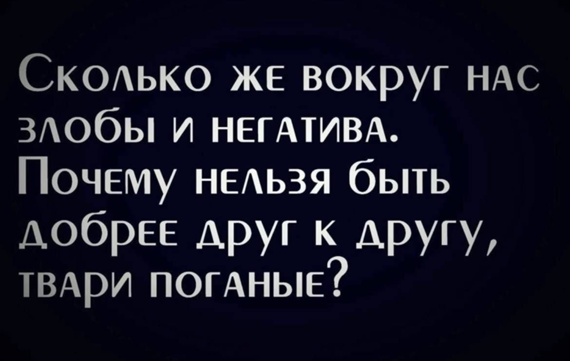 Сколько же вокруг нас злобы и негатива. Почему нельзя быть добрее друг к другу, твари поганые?