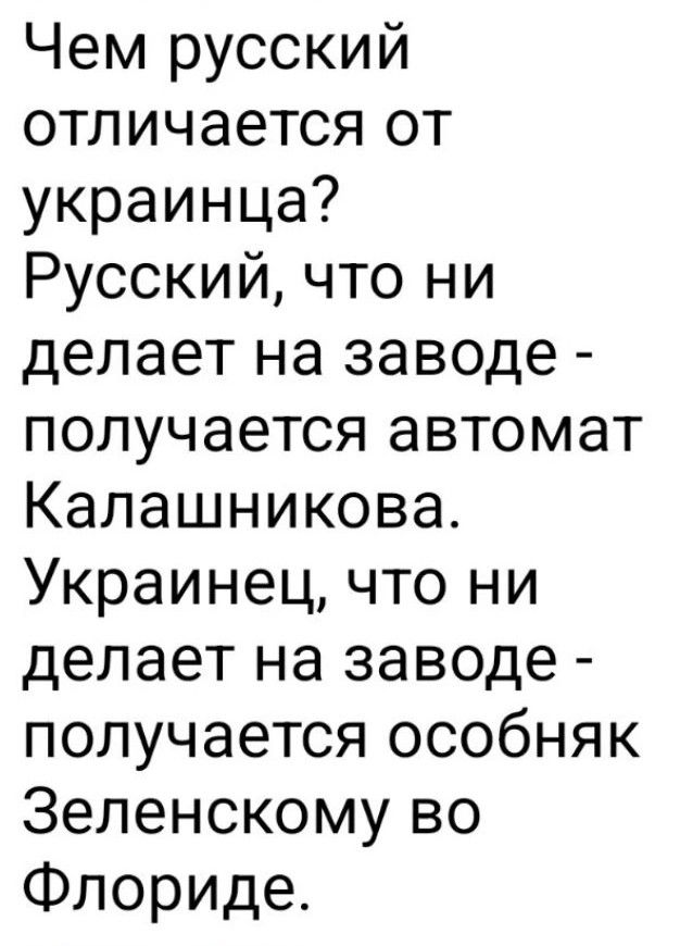 Чем русский отличается от украинца? Русский, что ни делает на заводе - получается автомат Калашникова. Украинец, что ни делает на заводе - получается особняк Зеленскому во Флориде.