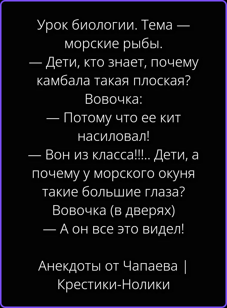 Урок биологии. Тема — морские рыбы. — Дети, кто знает, почему камбала такая плоская? Вовочка: — Потому что ее кит насиловал! — Вон из класса!!!.. Дети, а почему у морского окуня такие большие глаза? Вовочка (в дверях) — А он все это видел! Анекдоты от Чапаева | Крестики-Нолики