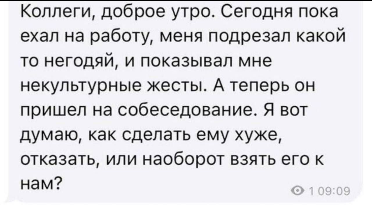 Коллеги, доброе утро. Сегодня пока ехал на работу, меня подрезал какой то негодяй, и показывал мне некультурные жесты. А теперь он пришел на собеседование. Я вот думаю, как сделать ему хуже, отказать, или наоборот взять его к нам?