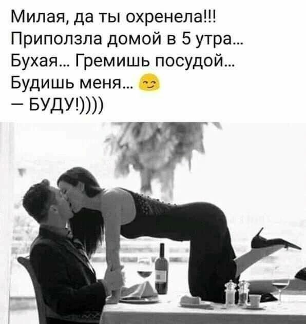 Милая, да ты охренела!!! Приползла домой в 5 утра... Бухая... Гремишь посудой... Будишь меня... 😉 – БУДУ!))))