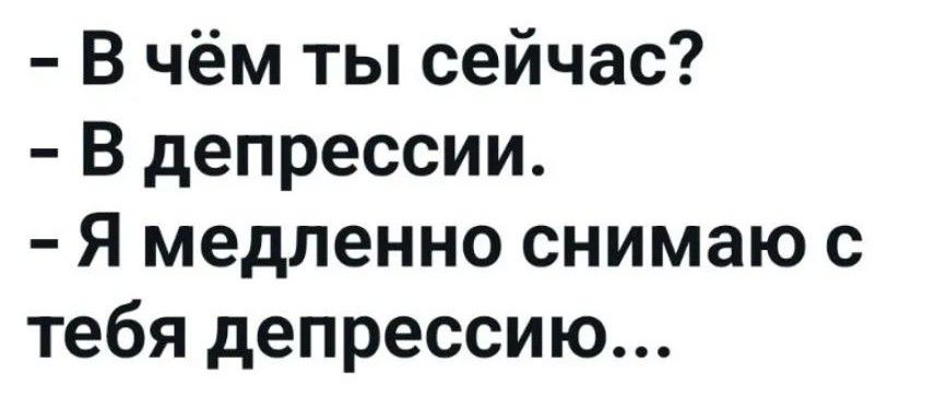 - В чём ты сейчас?
- В депрессии.
- Я медленно снимаю с тебя депрессию...