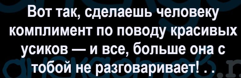 Вот так, сделаешь человеку комплимент по поводу красивых усиков — и все, больше она с тобой не разговаривает!...