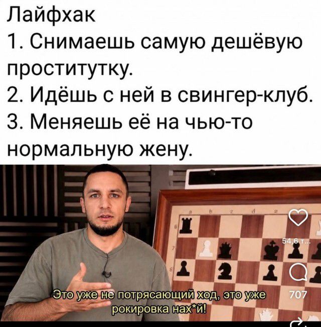 Лайфхак 1. Снимаешь самую дешёвую проститутку. 2. Идёшь с ней в свингер-клуб. 3. Меняешь её на чью-то нормальную жену. Это уже не потрясающий ход, это уже рокировка нах*й!