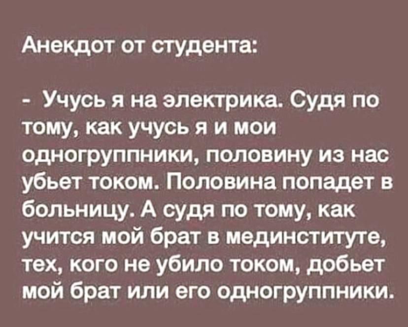 Анекдот от студента: - Учусь я на электрика. Судя по тому, как учусь я и мои одногруппники, половину из нас убьет током. Половина попадет в больницу. А судя по тому, как учится мой брат в мединституте, тех, кого не убило током, добьет мой брат или его одногруппники.