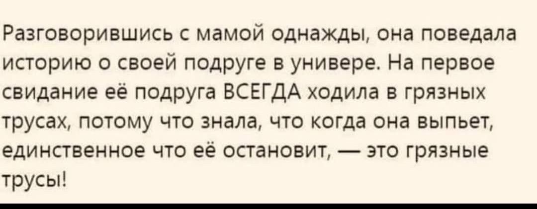 Разговорившись с мамой однажды, она поведала историю о своей подруге в универе. На первое свидание её подруга ВСЕГДА ходила в грязных трусах, потому что знала, что когда она выпьет, единственное что её остановит, — это грязные трусы!