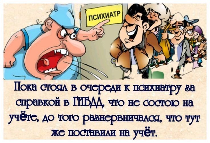 ПСИХИАТР. Пока стоял в очереди к психиатру за справкой в ГИБДД, что не состою на учёте, до того разнервничался, что тут же поставили на учёт.