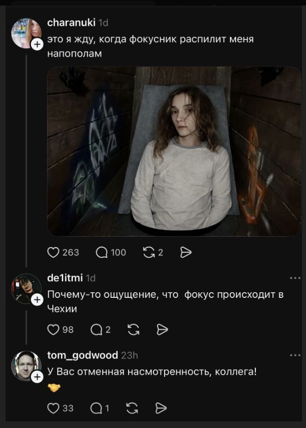 charanuki: это я жду, когда фокусник распилит меня напополам. de1itmi: Почему-то ощущение, что фокус происходит в Чехии. tom_godwood: У Вас отменная насмотренность, коллега!