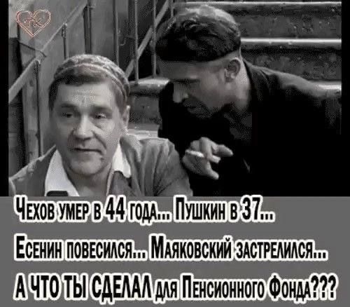 Чехов умер в 44 года... Пушкин в 37... Есенин повесился... Маяковский застрелился... А что ты сделал для Пенсионного Фонда???