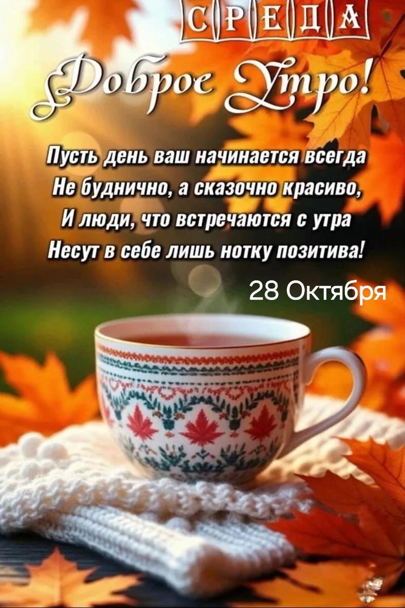 Среда. Доброе Утро! Пусть день ваш начинается всегда Не буднично, а сказочно красиво, И люди, что встречаются с утра Несут в себе лишь нотку позитива! 28 Октября