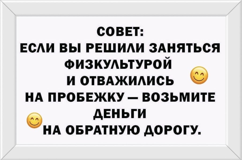 СОВЕТ: ЕСЛИ ВЫ РЕШИЛИ ЗАНЯТЬСЯ ФИЗКУЛЬТУРОЙ И ОТВАЖИЛИСЬ НА ПРОБЕЖКУ — ВОЗЬМИТЕ ДЕНЬГИ НА ОБРАТНУЮ ДОРОГУ.