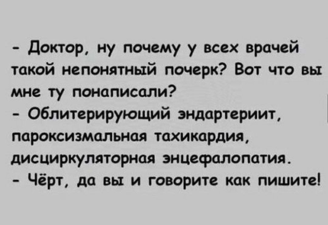Доктор, ну почему у всех врачей такой непонятный почерк? Вот что вы мне ту понаписали? Облитерирующий эндартериит, пароксизмальная тахикардия, дисциркуляторная энцефалопатия. Чёрт, да вы и говорите как пишете!