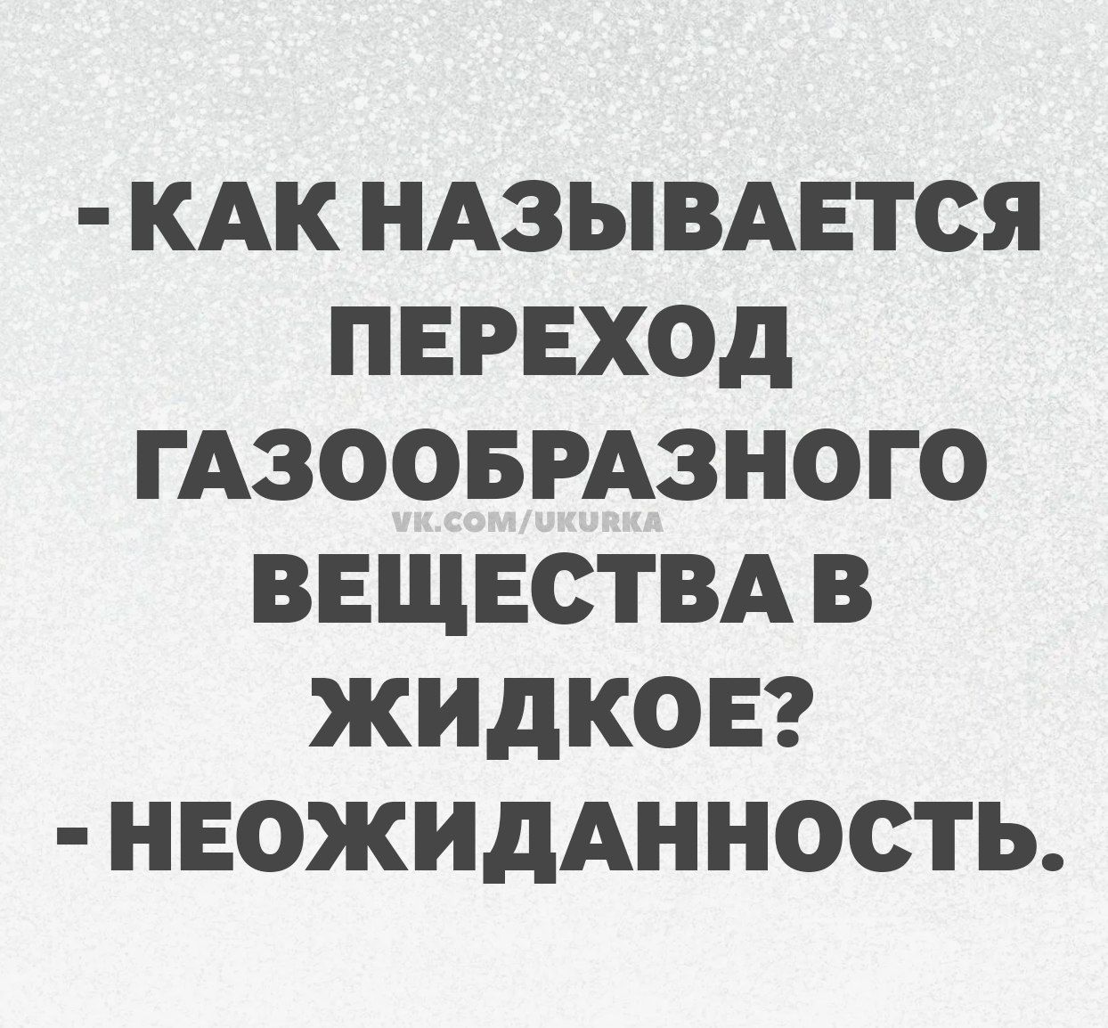 КАК НАЗЫВАЕТСЯ ПЕРЕХОД ГАЗООБРАЗНОГО ВЕЩЕСТВА В ЖИДКОЕ? НЕОЖИДАННОСТЬ.