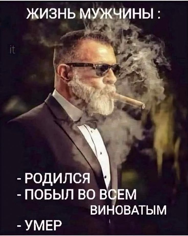 ЖИЗНЬ МУЖЧИНЫ : - РОДИЛСЯ - ПОБЫЛ ВО ВСЕМ ВИНОВАТЫМ - УМЕР