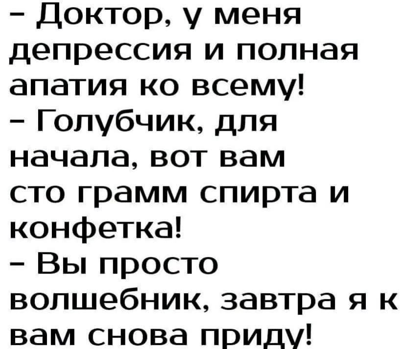 - Доктор, у меня депрессия и полная апатия ко всему! - Голубчик, для начала, вот вам сто грамм спирта и конфетка! - Вы просто волшебник, завтра я к вам снова приду!