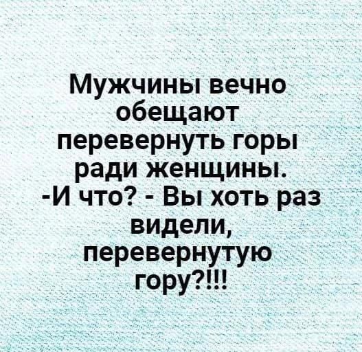 Мужчины вечно обещают перевернуть горы ради женщины. -И что? - Вы хоть раз видели, перевернутую гору?!!!
