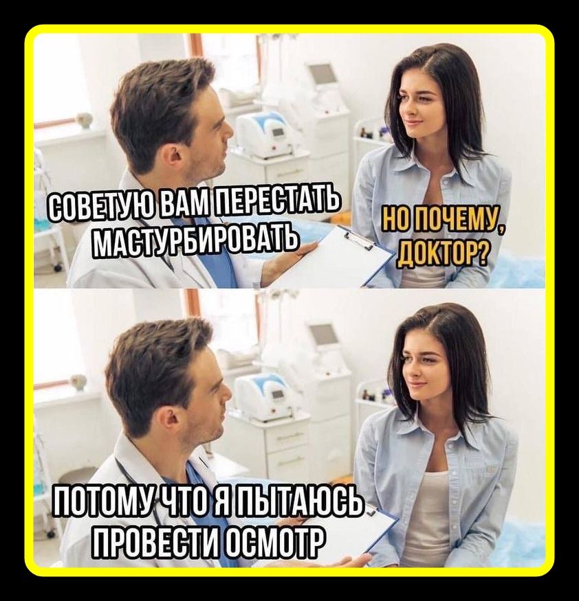 СОВЕТУЮ ВАМ ПЕРЕСТАТЬ МАСТУРБИРОВАТЬ НО ПОЧЕМУ, ДОКТОР? ПОТОМУ ЧТО Я ПЫТАЮСЬ ПРОВЕСТИ ОСМОТР