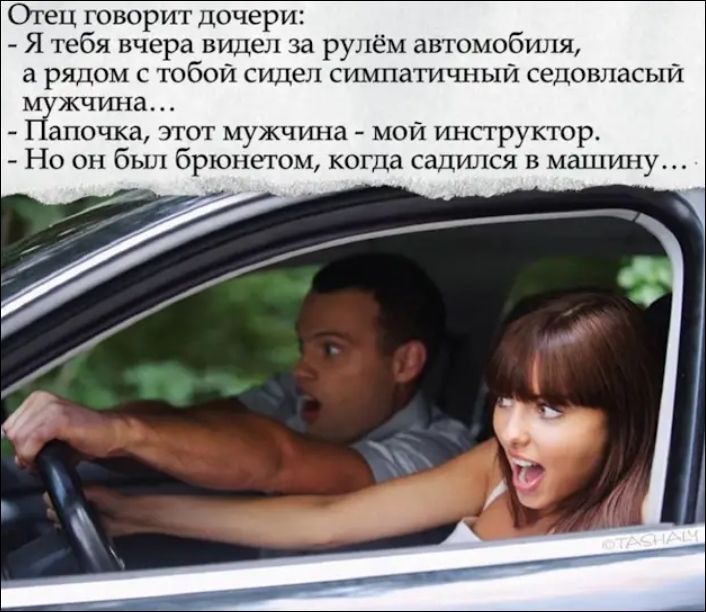 Отец говорит дочери: - Я тебя вчера видел за рулём автомобиля, а рядом с тобой сидел симпатичный седовласый мужчина... - Папочка, этот мужчина - мой инструктор. - Но он был брюнетом, когда садился в машину...