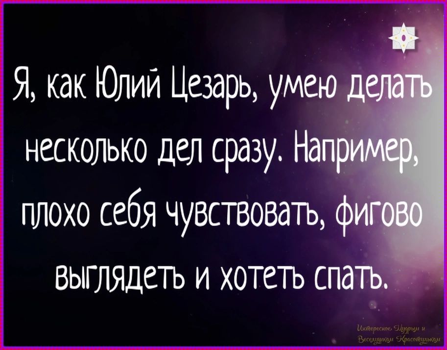 Я, как Юлий Цезарь, умею делать несколько дел сразу. Например, плохо себя чувствовать, фигово выглядеть и хотеть спать.