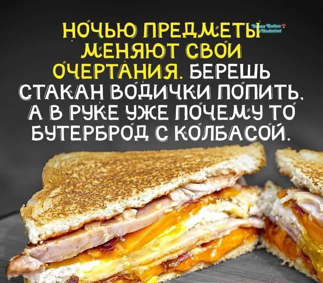 НОЧЬЮ ПРЕДМЕТЫ МЕНЯЮТ СВОИ ОЧЕРТАНИЯ. БЕРЕШЬ СТАКАН ВОДИЧКИ ПОПИТЬ, А В РУКЕ УЖЕ ПОЧЕМУ ТО БУТЕРБРОД С КОЛБАСОЙ.