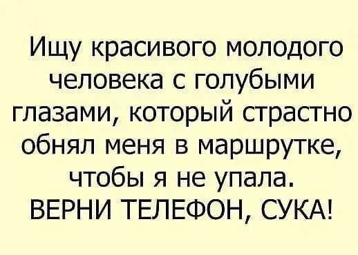 Ищу красивого молодого человека с голубыми глазами, который страстно обнял меня в маршрутке, чтобы я не упала. ВЕРНИ ТЕЛЕФОН, СУКА!