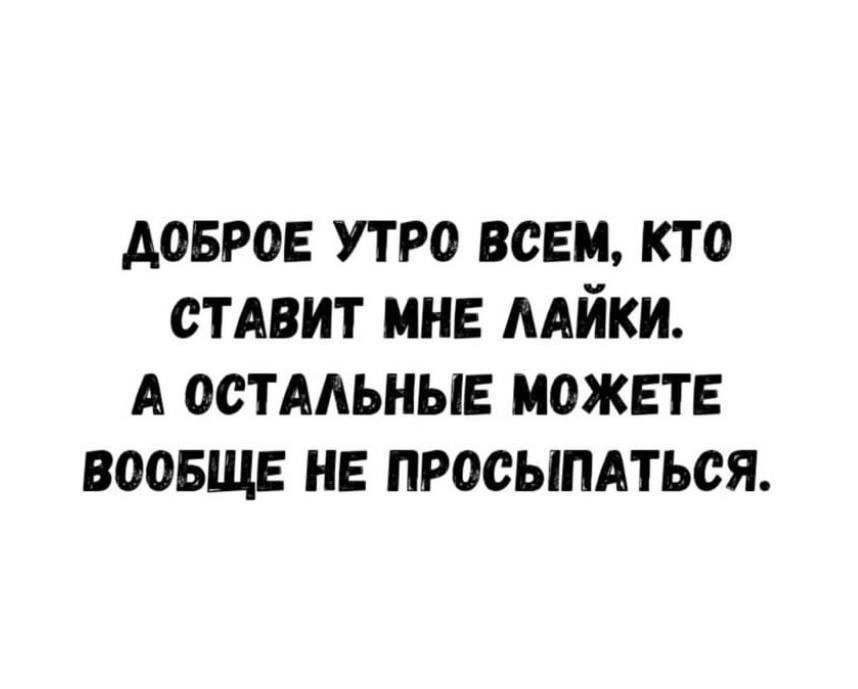 ДОБРОЕ УТРО ВСЕМ, КТО СТАВИТ МНЕ ЛАЙКИ. А ОСТАЛЬНЫЕ МОЖЕТЕ ВООБЩЕ НЕ ПРОСЫПАТЬСЯ.