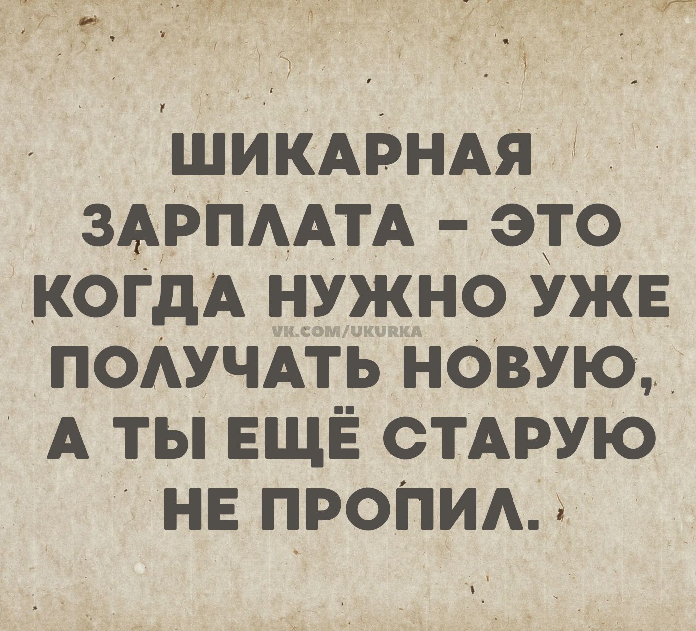 ШИКАРНАЯ ЗАРПЛАТА - ЭТО КОГДА НУЖНО УЖЕ ПОЛУЧАТЬ НОВУЮ, А ТЫ ЕЩЁ СТАРУЮ НЕ ПРОПИЛ.