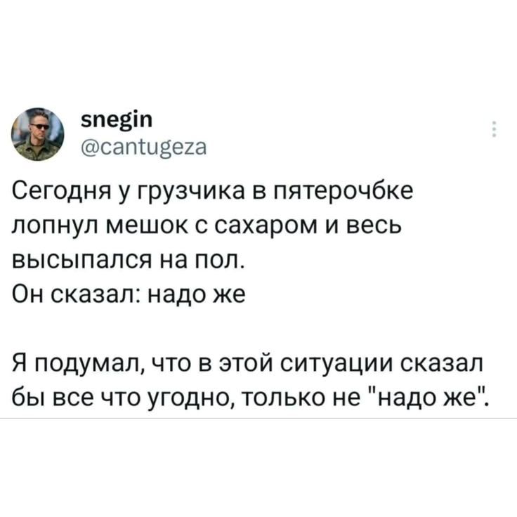 snegin @cantugeza Сегодня у грузчика в пятерочке лопнул мешок с сахаром и весь высыпался на пол. Он сказал: надо же Я подумал, что в этой ситуации сказал бы все что угодно, только не 