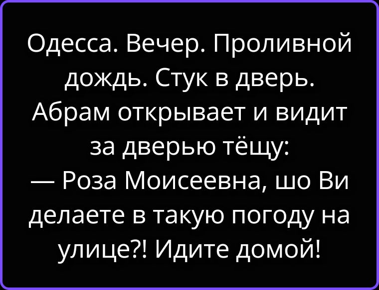 Одесса. Вечер. Проливной дождь. Стук в дверь. Абрам открывает и видит за дверью тёщу: — Роза Моисеевна, шо Ви делаете в такую погоду на улице?! Идите домой!