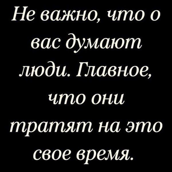 Не важно, что о вас думают люди. Главное, что они тратят на это свое время.