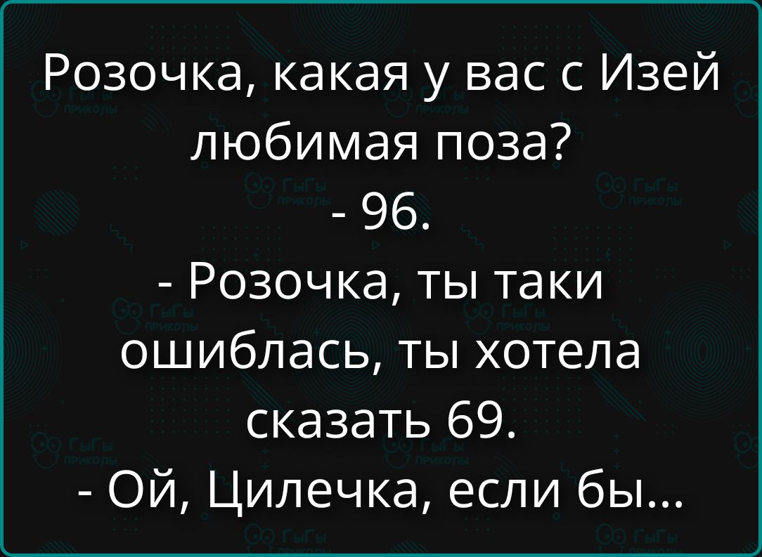 Розочка, какая у вас с Изей любимая поза? - 96. - Розочка, ты таки ошиблась, ты хотела сказать 69. - Ой, Цилечка, если бы...