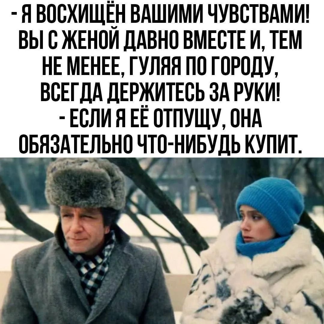 - Я восхищён вашими чувствами! Вы с женой давно вместе и, тем не менее, гуляя по городу, всегда держитесь за руки! - Если я её отпущу, она обязательно что-нибудь купит.