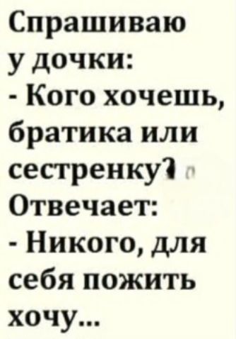 Спрашиваю у дочки: - Кого хочешь, братика или сестренку? Отвечает: - Никого, для себя пожить хочу...