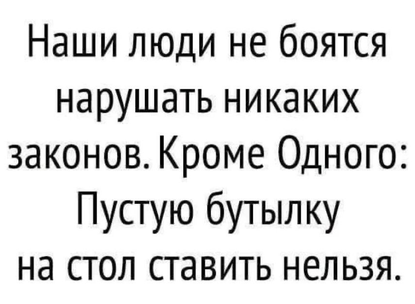 Наши люди не боятся нарушать никаких законов. Кроме Одногo: Пустую бутылку на стол ставить нельзя.