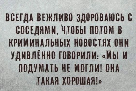 ВСЕГДА ВЕЖЛИВО ЗДОРОВЫВАЮСЬ С СОСЕДЯМИ, ЧТОБЫ ПОТОМ В КРИМИНАЛЬНЫХ НОВОСТЯХ ОНИ УДИВЛЁННО ГОВОРИЛИ: «МЫ И ПОДУМАТЬ НЕ МОГЛИ! ОНА ТАКАЯ ХОРОШАЯ!»